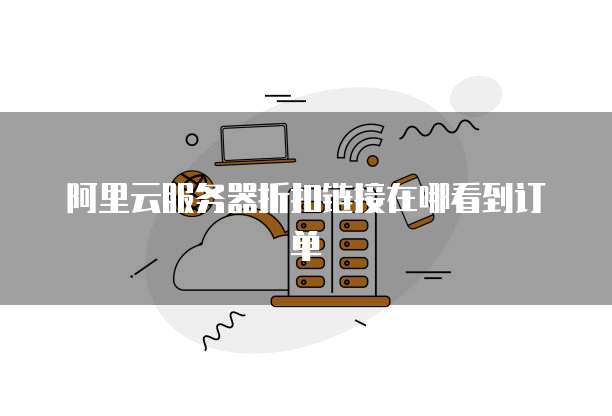 阿里云服务器折扣链接在哪看到订单