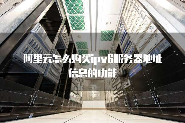 阿里云怎么购买ipv6服务器地址信息的功能
