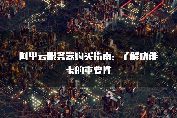 阿里云服务器购买指南:了解功能卡的重要性