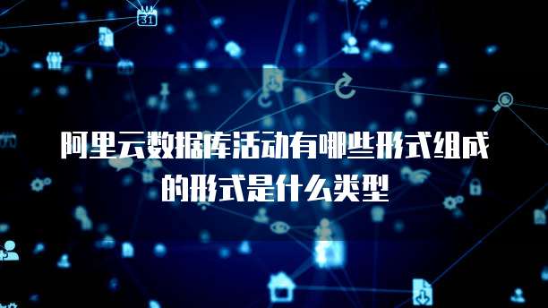 阿里云数据库活动有哪些形式组成的形式是什么类型