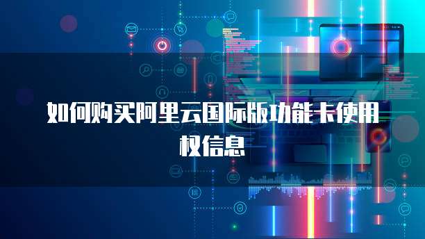 如何购买阿里云国际版功能卡使用权信息