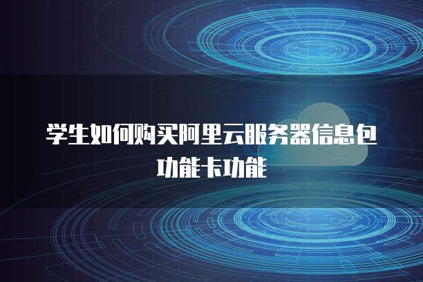 学生如何购买阿里云服务器信息包功能卡功能