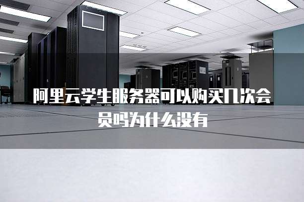 阿里云学生服务器可以购买几次会员吗为什么没有