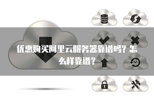 优惠购买阿里云服务器靠谱吗？怎么样靠谱？