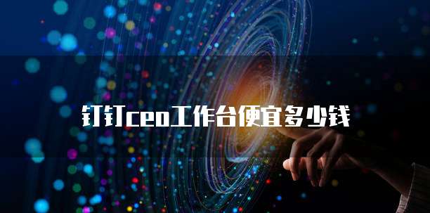 钉钉CEO工作台便宜多少钱