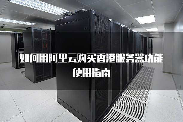 如何用阿里云购买香港服务器功能使用指南