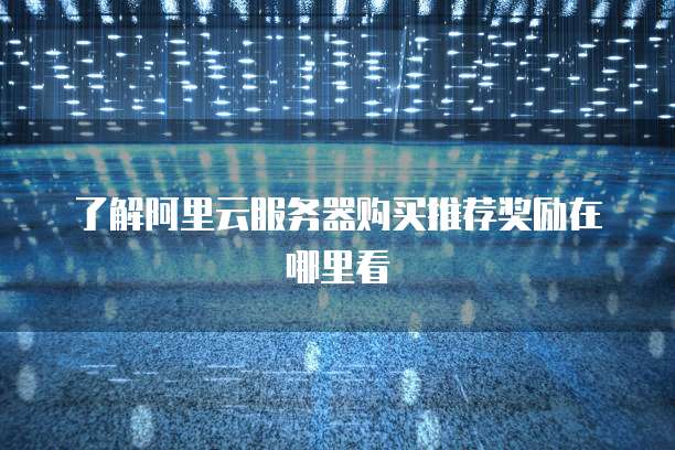 了解阿里云服务器购买推荐奖励在哪里看