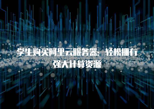 学生购买阿里云服务器:轻松拥有强大计算资源