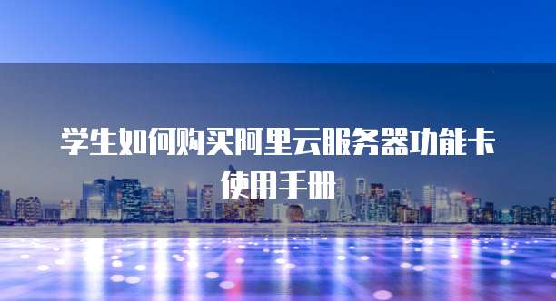学生如何购买阿里云服务器功能卡使用手册
