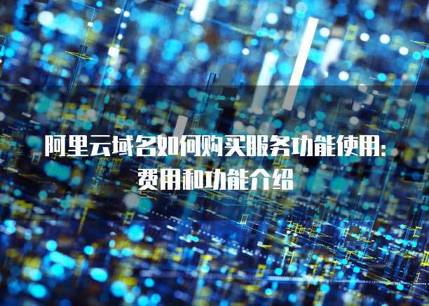 阿里云域名如何购买服务功能使用:费用和功能介绍