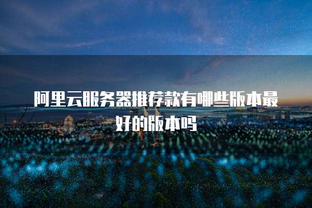 阿里云服务器推荐款有哪些版本最好的版本吗