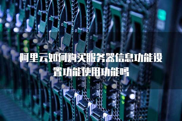 阿里云如何购买服务器信息功能设置功能使用功能吗