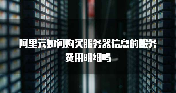 阿里云如何购买服务器信息的服务费用明细吗