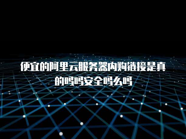 便宜的阿里云服务器内购链接是真的吗吗安全吗么吗