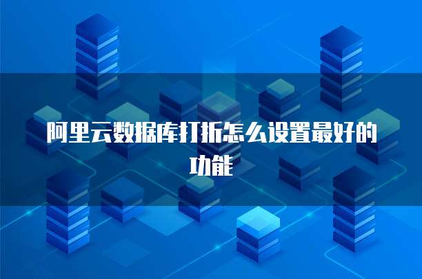 阿里云数据库打折怎么设置最好的功能