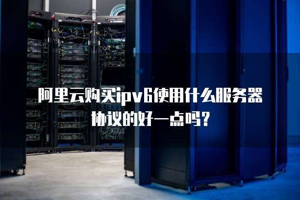 阿里云购买ipv6使用什么服务器协议的好一点吗?