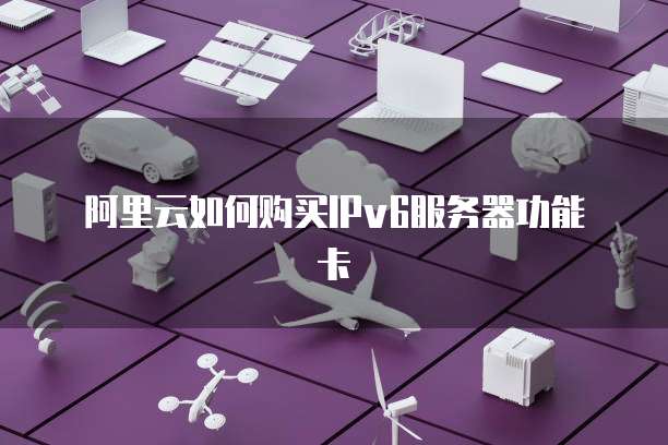 阿里云如何购买IPv6服务器功能卡