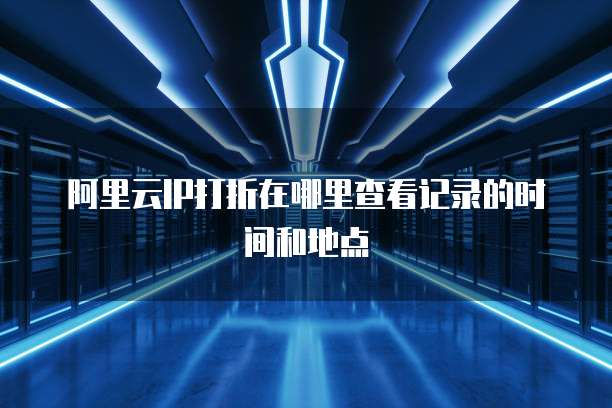 阿里云IP打折在哪里查看记录的时间和地点