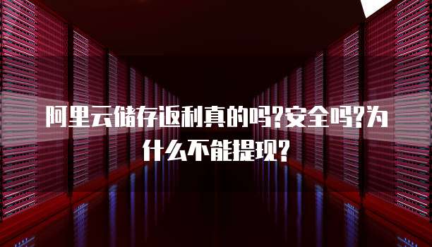 阿里云储存返利真的吗?安全吗?为什么不能提现?
