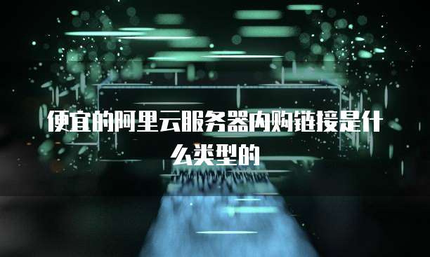 便宜的阿里云服务器内购链接是什么类型的