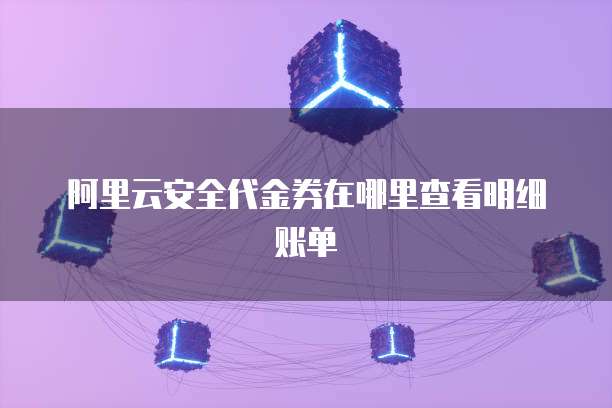 阿里云安全代金券在哪里查看明细账单
