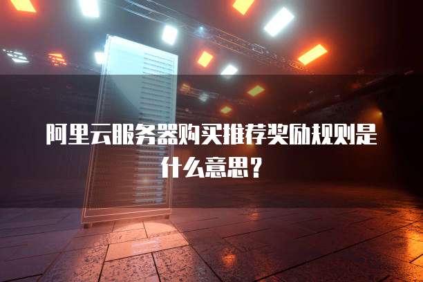 阿里云服务器购买推荐奖励规则是什么意思?