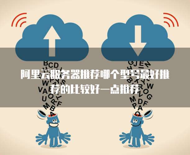 阿里云服务器推荐哪个型号最好推荐的比较好一点推荐
