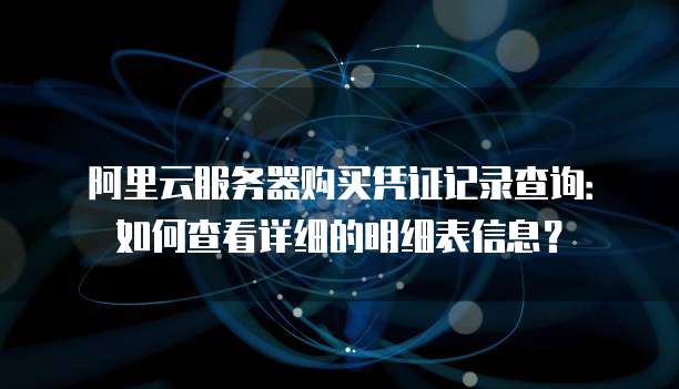 阿里云服务器购买凭证记录查询:如何查看详细的明细表信息?