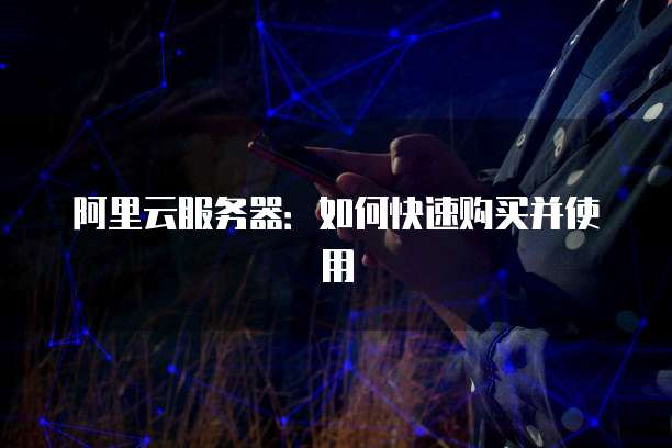 阿里云服务器:如何快速购买并使用