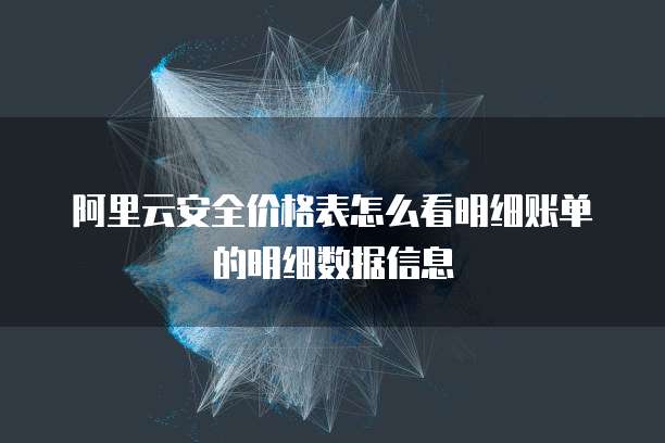 阿里云安全价格表怎么看明细账单的明细数据信息