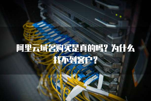 阿里云域名购买是真的吗?为什么找不到客户?