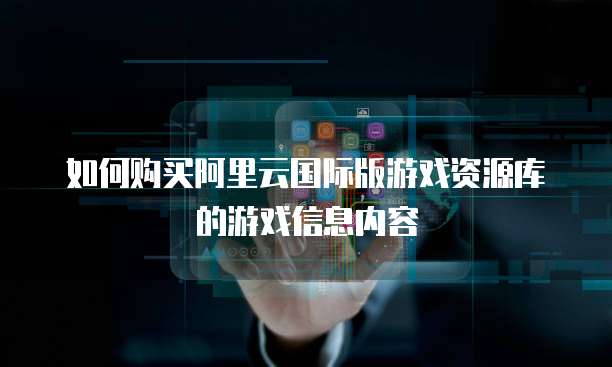 如何购买阿里云国际版游戏资源库的游戏信息内容