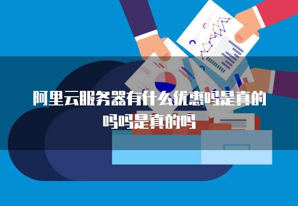 阿里云服务器有什么优惠吗是真的吗吗是真的吗