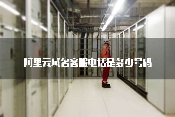 阿里云域名客服电话是多少号码