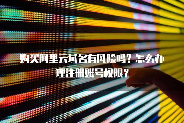 购买阿里云域名有风险吗?怎么办理注册账号权限?