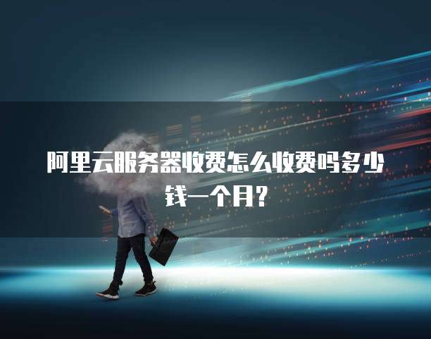 阿里云服务器收费怎么收费吗多少钱一个月?