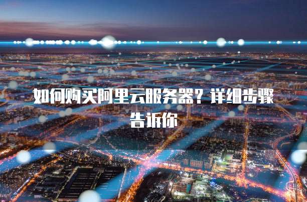如何购买阿里云服务器?详细步骤告诉你