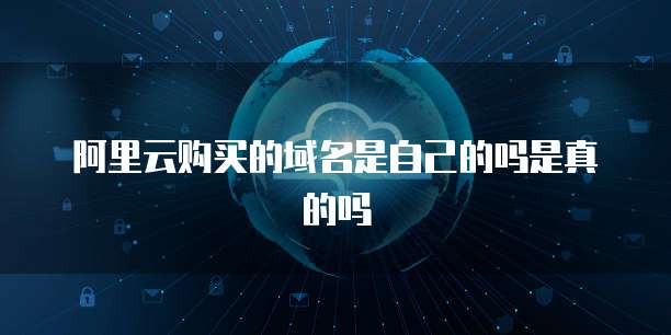 阿里云购买的域名是自己的吗是真的吗
