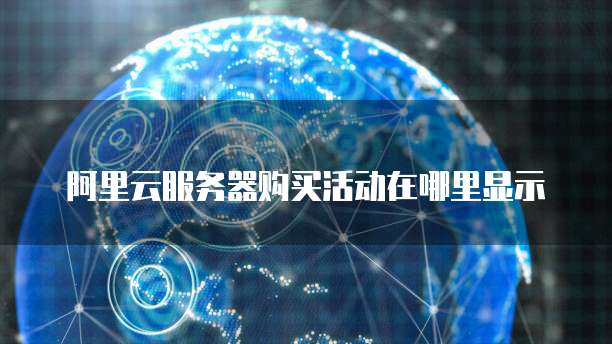阿里云服务器购买活动在哪里显示