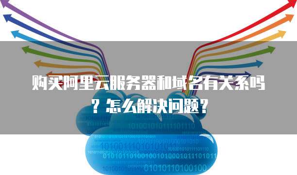 购买阿里云服务器和域名有关系吗?怎么解决问题?
