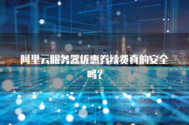 阿里云服务器优惠券续费真的安全吗?