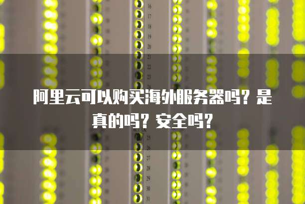 阿里云可以购买海外服务器吗?是真的吗?安全吗?