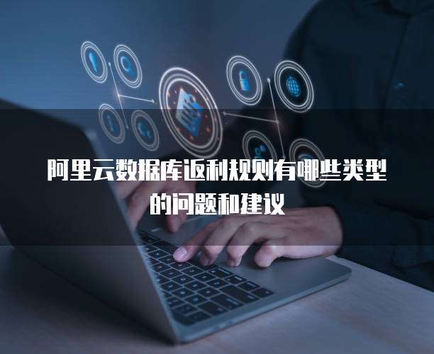 阿里云数据库返利规则有哪些类型的问题和建议