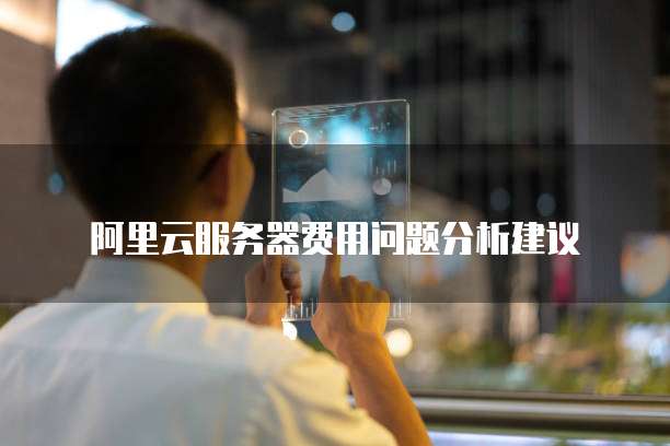 阿里云服务器费用问题分析建议