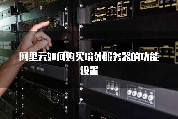 阿里云如何购买境外服务器的功能设置