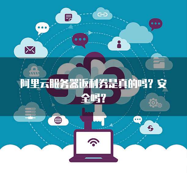 阿里云服务器返利券是真的吗?安全吗?