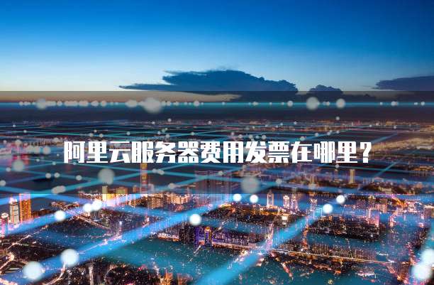 阿里云服务器费用发票在哪里?