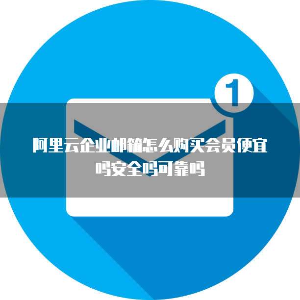 阿里云企业邮箱怎么购买会员便宜吗安全吗可靠吗