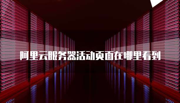 阿里云服务器活动页面在哪里看到