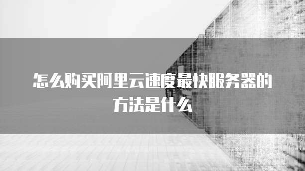 怎么购买阿里云速度最快服务器的方法是什么